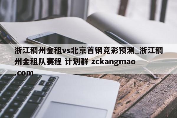浙江稠州金租vs北京首钢竞彩预测_浙江稠州金租队赛程 计划群 zckangmao.com 